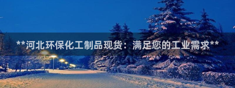 亿万先生007官网：**河北环保化工制品现货：满足您的工业需求**