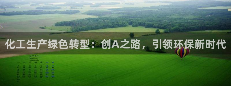 亿万网友在线实时为你解答：化工生产绿色转型：创A之路，引领环保新时代