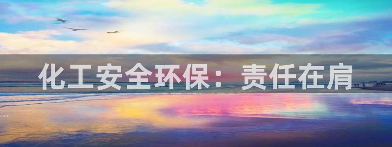 亿万先生手机版入：化工安全环保：责任在肩