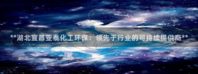 亿万先生客户端下载安装：**湖北宜昌亚泰化工环保：领先于行业的可持续提供商**