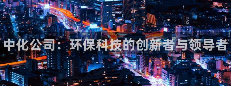 亿万堂官网：中化公司：环保科技的创新者与领导者
