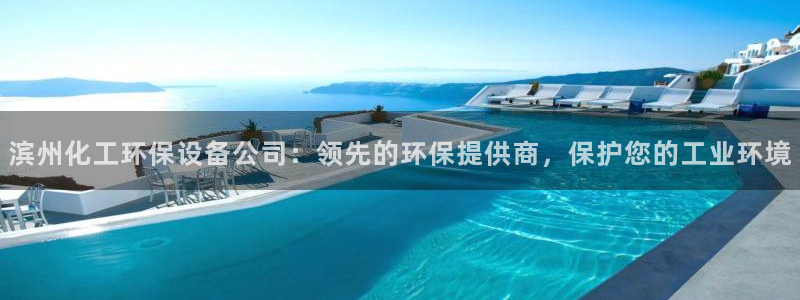 亿万28下载地址：滨州化工环保设备公司：领先的环保提供商，保护您的工业环境