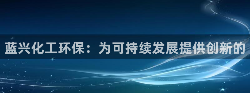 亿万先生官方网站下载安装：蓝兴化工环保：为可持续发展提供创新的