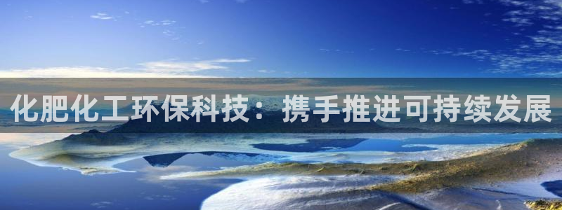 亿万先生手机网页：化肥化工环保科技：携手推进可持续发展
