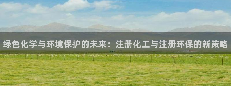 亿万先生合并网址在哪：绿色化学与环境保护的未来：注册化工与注册环保的新策略