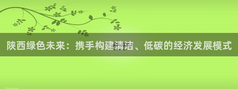 亿万先生换网址了吗知乎：陕西绿色未来：携手构建清洁、低碳的经济发展模式