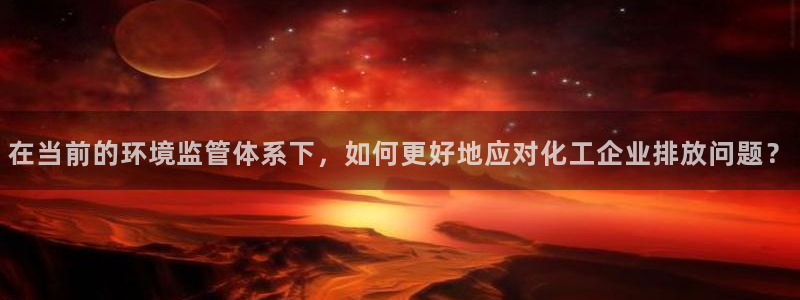 亿万集团有限公司：在当前的环境监管体系下，如何更好地应对化工企业排放问题？