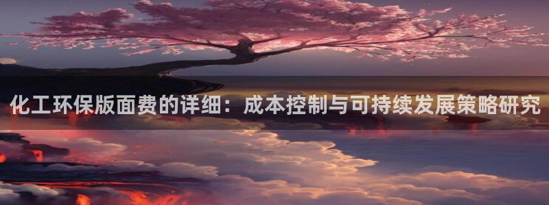 亿万先生现在的网址谁知道：化工环保版面费的详细：成本控制与可持续发展策略研究