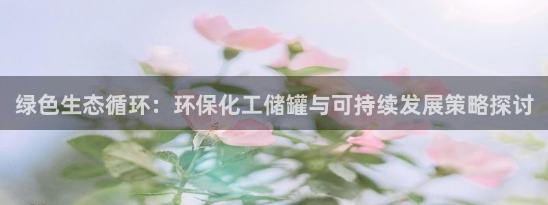 亿万先生手机版：绿色生态循环：环保化工储罐与可持续发展策略探讨