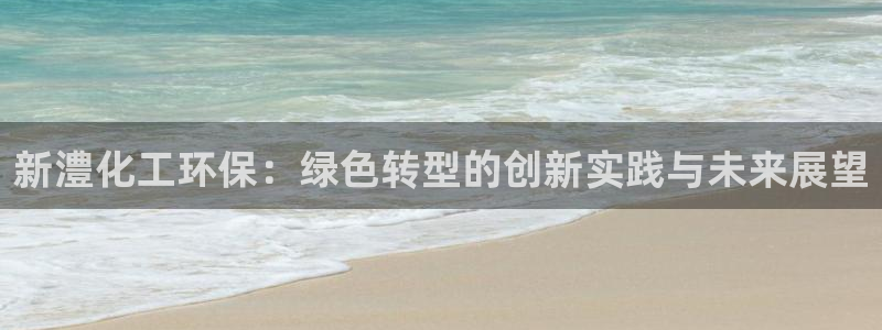 亿万网友在线实时为您解答问题：新澧化工环保：绿色转型的创新实践与未来展望