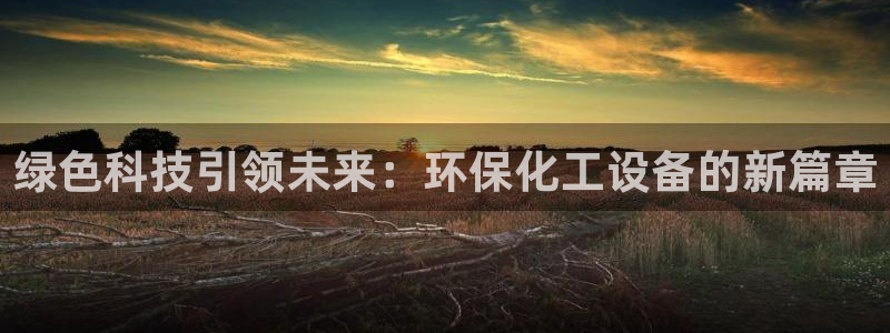 亿万国际app：绿色科技引领未来：环保化工设备的新篇章
