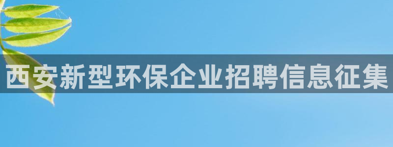 亿万先生网页版登录：西安新型环保企业招聘信息征集