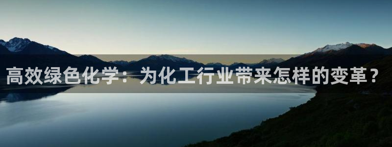 亿万先生官方客服电话：高效绿色化学：为化工行业带来怎样的变革？