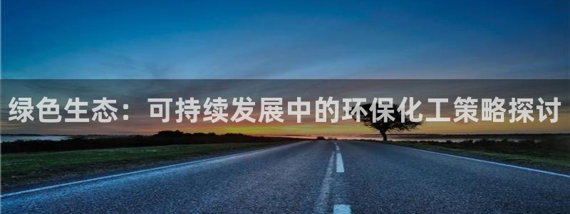 亿万先生app：绿色生态：可持续发展中的环保化工策略探讨