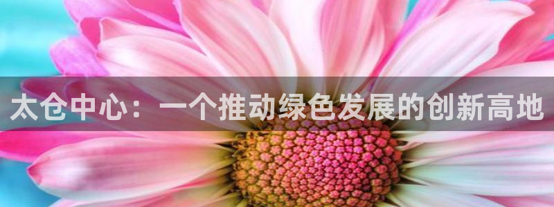 亿万先生合并网址是多少：太仓中心：一个推动绿色发展的创新高地