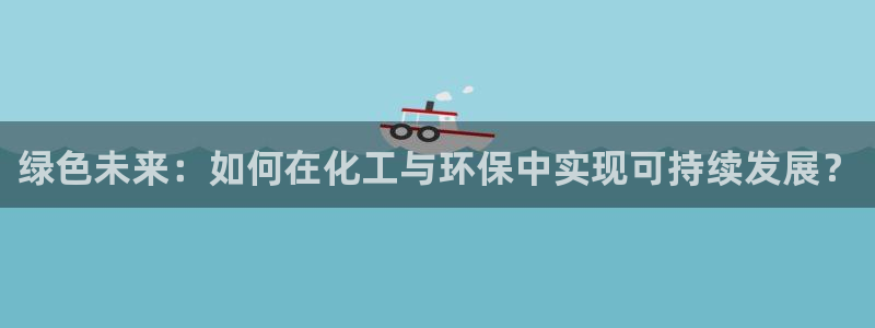 亿万先生客服联系：绿色未来：如何在化工与环保中实现可持续发展？