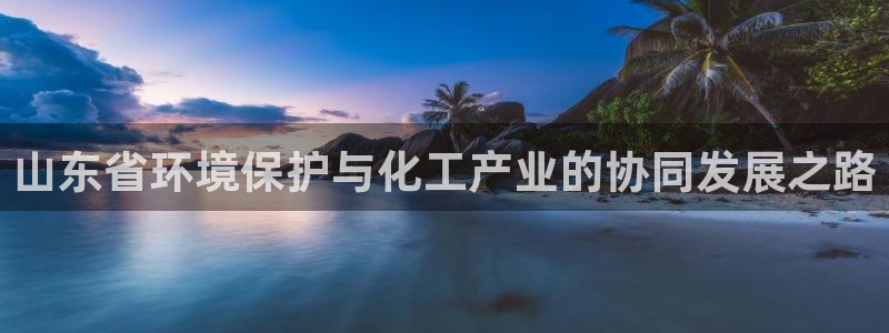 亿万堂官网：山东省环境保护与化工产业的协同发展之路