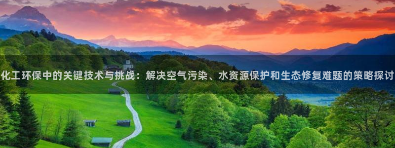 亿万先生mr014：化工环保中的关键技术与挑战：解决空气污染、水资源保护和生态修复难题的策略探讨
