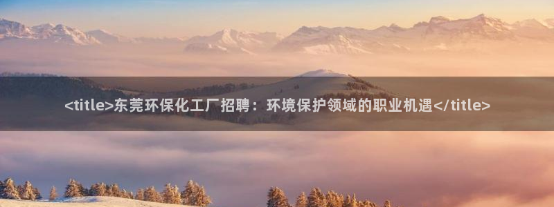 亿万第一季百科：<title>东莞环保化工厂招聘：环境保护领域的职业机遇</title>