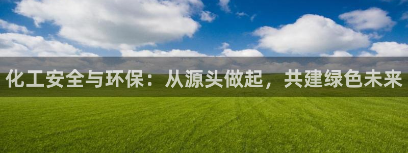 亿万先生手游下载官网：化工安全与环保：从源头做起，共建绿色未来