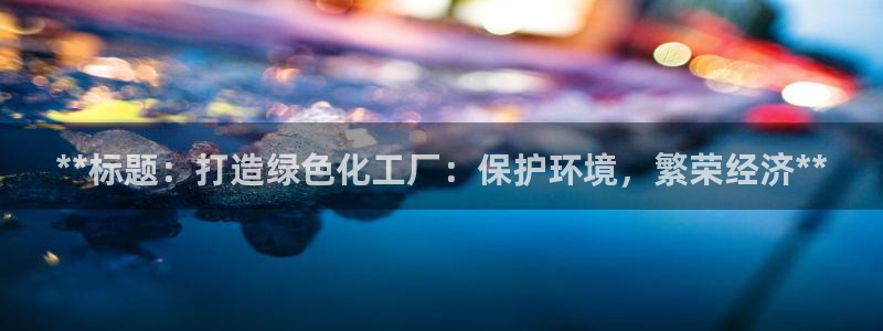 亿万先生客服联系方式查询：**标题：打造绿色化工厂：保护环境，繁荣经济**