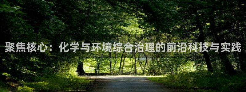 亿万先生 手机版下载最新版：聚焦核心：化学与环境综合治理的前沿科技与实践
