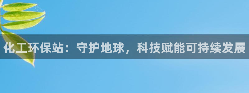 亿万网友在线实时为您解答：化工环保站：守护地球，科技赋能可持续发展