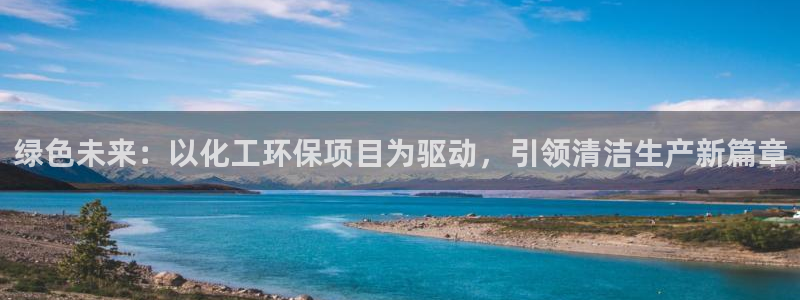 亿万客户端：绿色未来：以化工环保项目为驱动，引领清洁生产新篇章