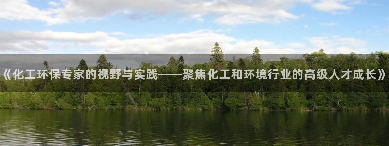 亿万先生客户端官网登录入口：《化工环保专家的视野与实践——聚焦化工和环境行业的高级人才成长》