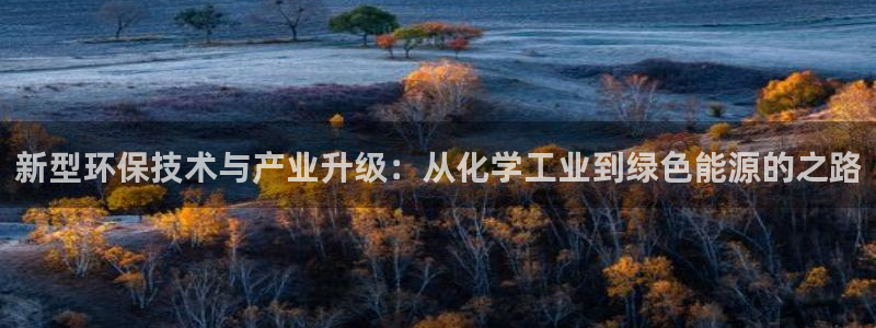 亿万先生合并网址是多少：新型环保技术与产业升级：从化学工业到绿色能源的之路
