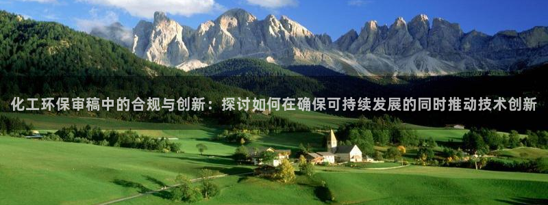 亿万28下载地址：化工环保审稿中的合规与创新：探讨如何在确保可持续发展的同时推动技术创新