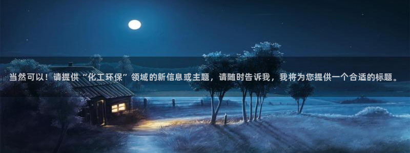 亿万城市手游官网：当然可以！请提供“化工环保”领域的新信息或主题，请随时告诉我，我将为您提供一个合适