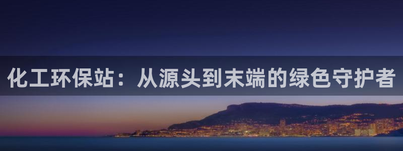 亿万先生手机版入：化工环保站：从源头到末端的绿色守护者