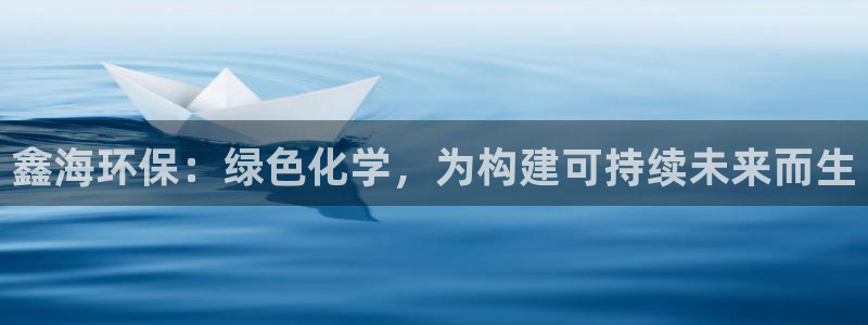 亿万官网手机登录：鑫海环保：绿色化学，为构建可持续未来而生
