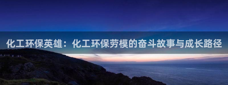亿万国际游戏官网：化工环保英雄：化工环保劳模的奋斗故事与成长路径