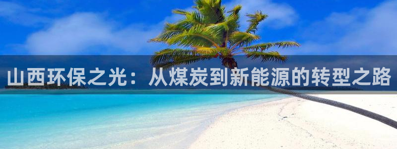 亿万先生手游下载官网：山西环保之光：从煤炭到新能源的转型之路