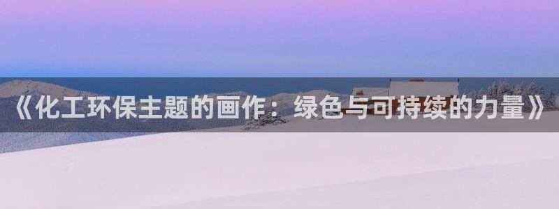 亿万先生合并网址：《化工环保主题的画作：绿色与可持续的力量》