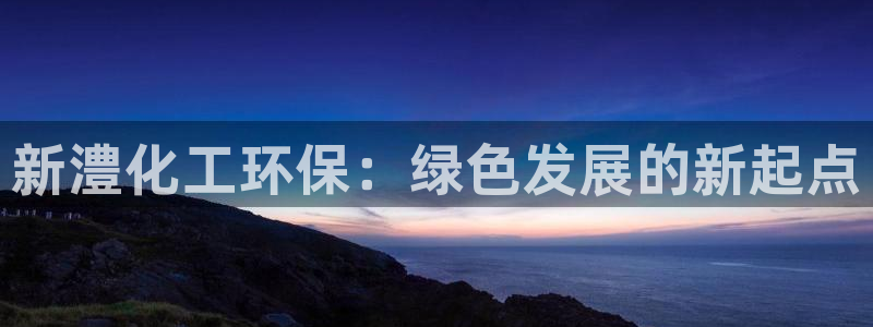 亿万先生007网页登录不了：新澧化工环保：绿色发展的新起点