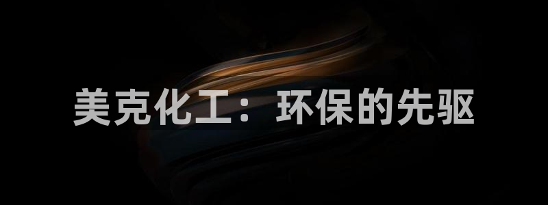 亿万先生mr07官网：美克化工：环保的先驱