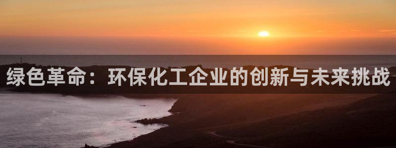 亿万先生mr014：绿色革命：环保化工企业的创新与未来挑战