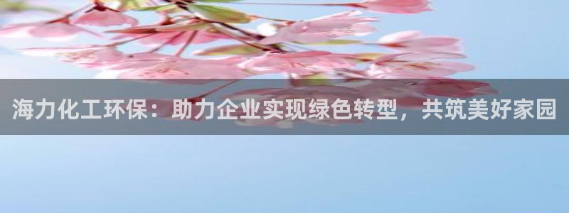 亿万先生合并最新消息：海力化工环保：助力企业实现绿色转型，共筑美好家园