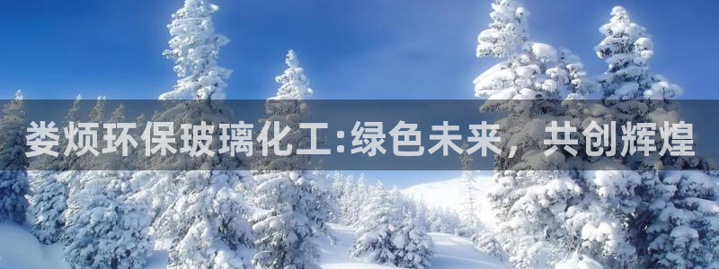 亿万先生客服联系电话：娄烦环保玻璃化工:绿色未来，共创辉煌