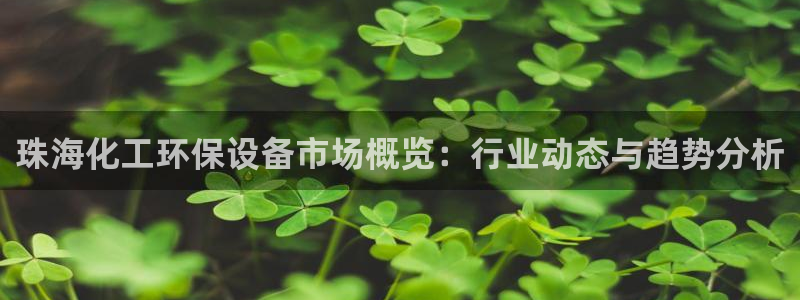 亿万国际：珠海化工环保设备市场概览：行业动态与趋势分析