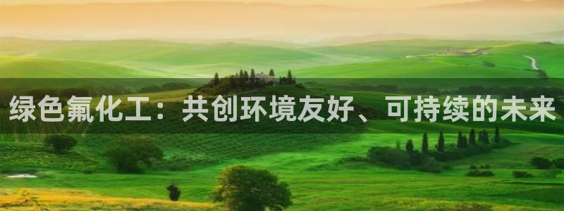 亿万先生用什么客户端：绿色氟化工：共创环境友好、可持续的未来