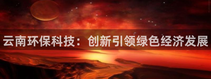 亿万先生合并：云南环保科技：创新引领绿色经济发展