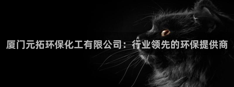 亿万财富网：厦门元拓环保化工有限公司：行业领先的环保提供商