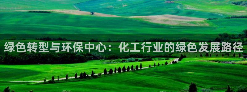 亿万app：绿色转型与环保中心：化工行业的绿色发展路径