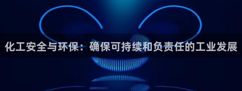 亿万先生网红：化工安全与环保：确保可持续和负责任的工业发展