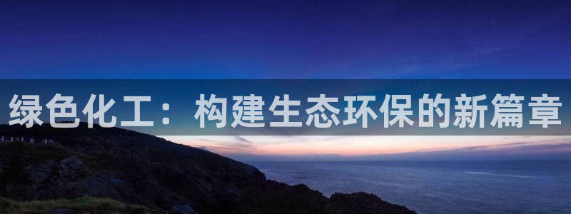 亿万先生客户端官网登录不上：绿色化工：构建生态环保的新篇章