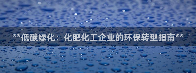 亿万先生mr008cc官网：**低碳绿化：化肥化工企业的环保转型指南**